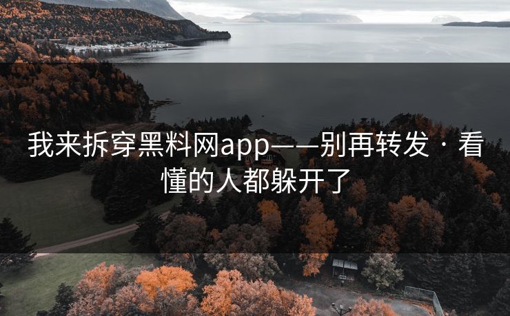 我来拆穿黑料网app——别再转发 · 看懂的人都躲开了