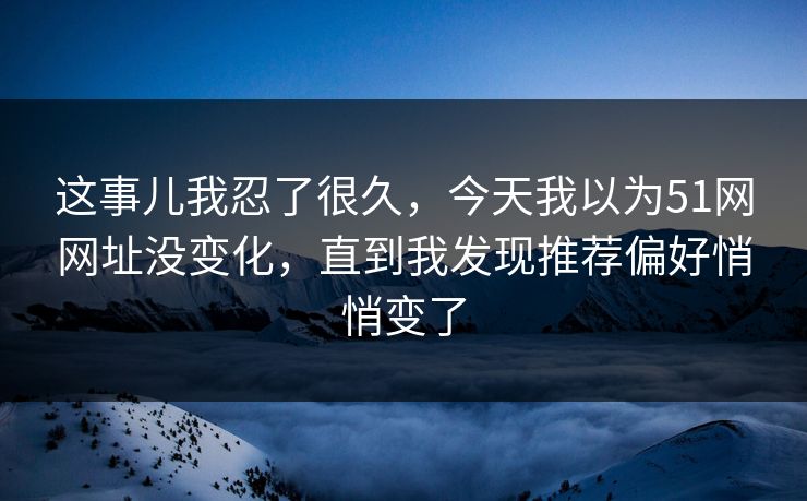 这事儿我忍了很久，今天我以为51网网址没变化，直到我发现推荐偏好悄悄变了