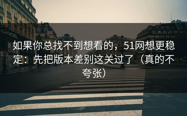 如果你总找不到想看的,51网想更稳定:先把版本差别这关过了(真的不夸张) 如果你总找不到想看的,51网想更稳定:先把版本差别这关过了(真的不夸张)