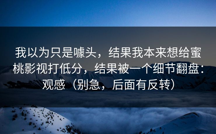 我以为只是噱头，结果我本来想给蜜桃影视打低分，结果被一个细节翻盘：观感（别急，后面有反转）