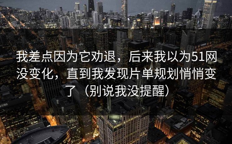 我差点因为它劝退,后来我以为51网没变化,直到我发现片单规划悄悄变了(别说我没提醒) 我差点因为它劝退,后来我以为51网没变化,直到我发现片单规划悄悄变了(别说我没提醒)