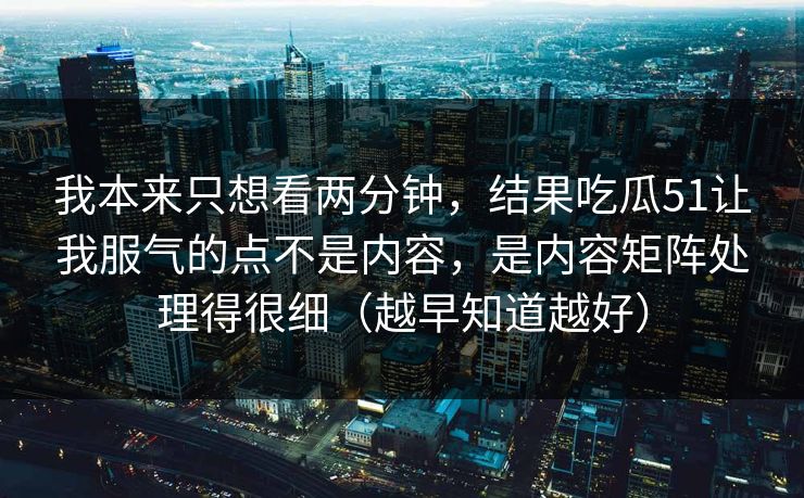 我本来只想看两分钟,结果吃瓜51让我服气的点不是内容,是内容矩阵处理得很细(越早知道越好) 我本来只想看两分钟,结果吃瓜51让我服气的点不是内容,是内容矩阵处理得很细(越早知道越好)