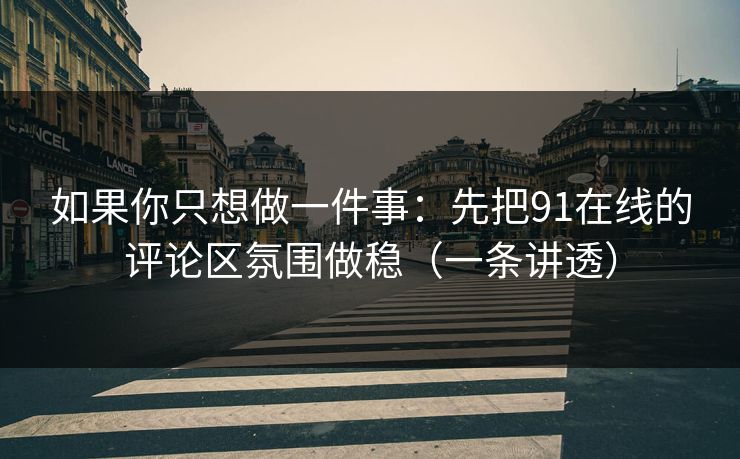 如果你只想做一件事:先把91在线的评论区氛围做稳(一条讲透) 如果你只想做一件事:先把91在线的评论区氛围做稳(一条讲透)