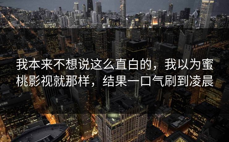 我本来不想说这么直白的，我以为蜜桃影视就那样，结果一口气刷到凌晨
