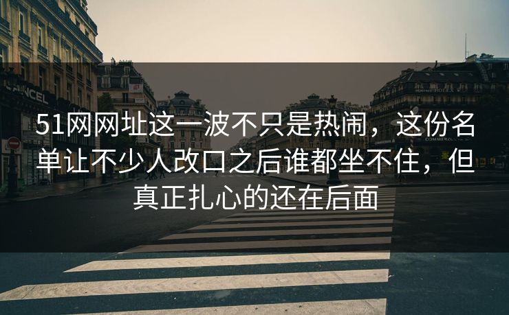 51网网址这一波不只是热闹，这份名单让不少人改口之后谁都坐不住，但真正扎心的还在后面